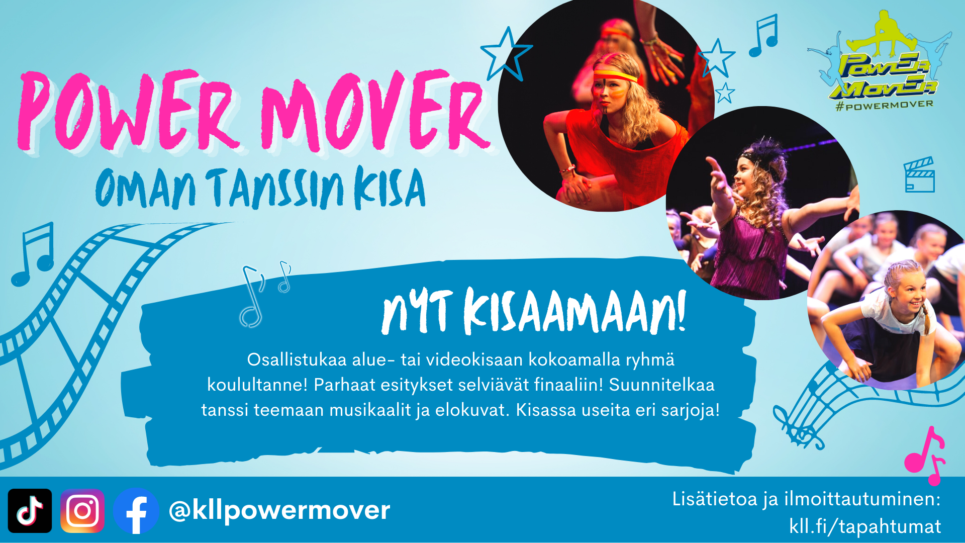 Power Mover -tanssikilpailun mainos. Power Mover aluekisa. Nyt kisaamaan! Osallistukaa alue- tai videokisaan kokoamalla ryhmä koulultanne! Parhaat esitykset selviävät finaaliin! Suunnitelkaa tanssi teemaan musikaalit ja elokuvat. Kisassa useita eri sarjoja!